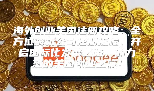 海外创业美国注册攻略：全方位解析公司注册流程，开启国际化发展之路，助力您的美国创业之旅！
