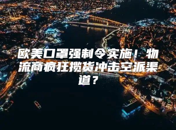 欧美口罩强制令实施！物流商疯狂揽货冲击空派渠道？
