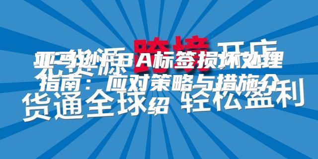 亚马逊FBA标签损坏处理指南：应对策略与措施介绍