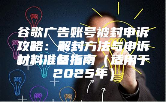 谷歌广告账号被封申诉攻略：解封方法与申诉材料准备指南适用于2025年