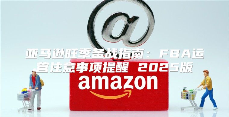 亚马逊旺季备战指南：FBA运营注意事项提醒 2025版