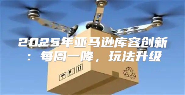 2025年亚马逊库容创新：每周一降，玩法升级