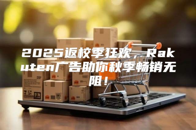 2025返校季狂欢，Rakuten广告助你秋季畅销无阻！