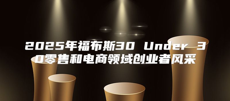 2025年福布斯30 Under 30零售和电商领域创业者风采