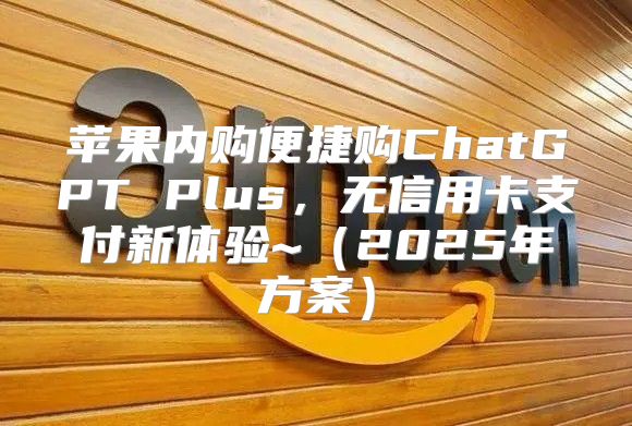 苹果内购便捷购ChatGPT Plus，无信用卡支付新体验~2025年方案