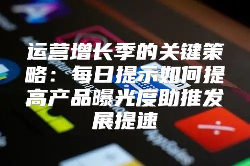运营增长季的关键策略：每日提示如何提高产品曝光度助推发展提速