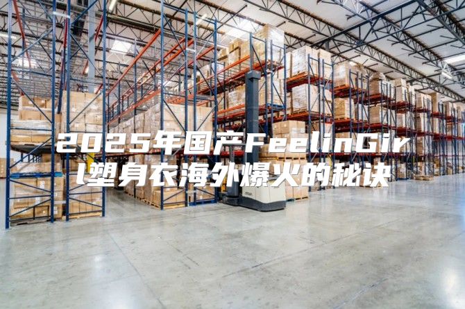 2025年国产FeelinGirl塑身衣海外爆火的秘诀
