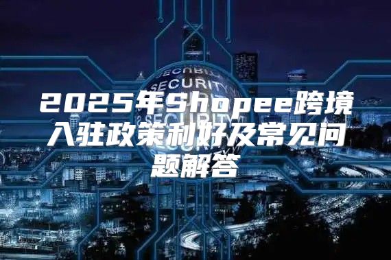 2025年Shopee跨境入驻政策利好及常见问题解答
