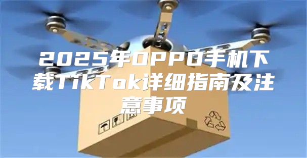 2025年OPPO手机下载TikTok详细指南及注意事项