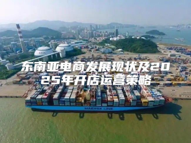 东南亚电商发展现状及2025年开店运营策略