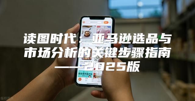 读图时代：亚马逊选品与市场分析的关键步骤指南——2025版