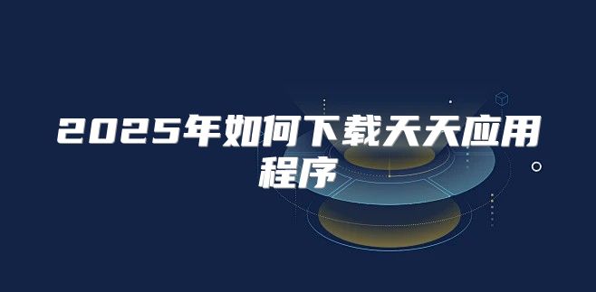 2025年如何下载天天应用程序