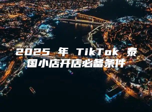 2025 年 TikTok 泰国小店开店必备条件