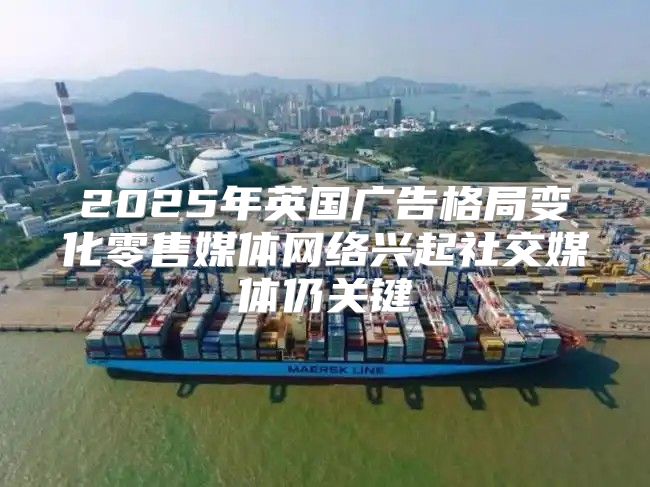 2025年英国广告格局变化零售媒体网络兴起社交媒体仍关键