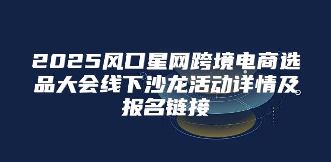2025风口星网跨境电商选品大会线下沙龙活动详情及报名链接