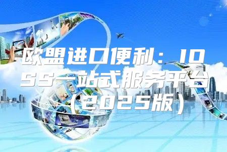 欧盟进口便利：IOSS一站式服务平台2025版