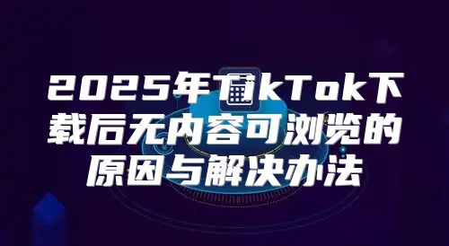 2025年TikTok下载后无内容可浏览的原因与解决办法