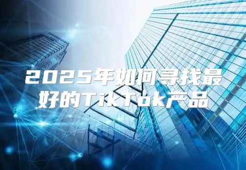 2025年如何寻找最好的TikTok产品