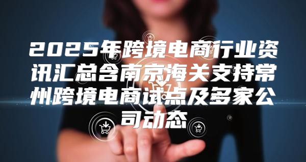2025年跨境电商行业资讯汇总含南京海关支持常州跨境电商试点及多家公司动态