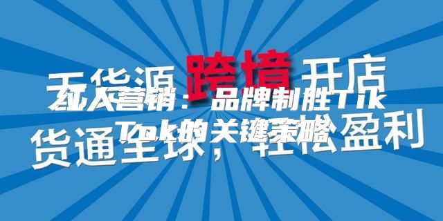 红人营销：品牌制胜TikTok的关键策略