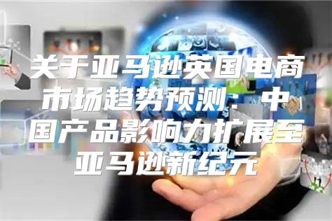 关于亚马逊英国电商市场趋势预测：中国产品影响力扩展至亚马逊新纪元