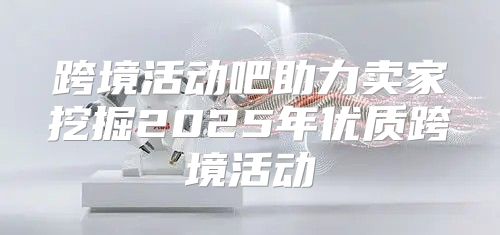跨境活动吧助力卖家挖掘2025年优质跨境活动