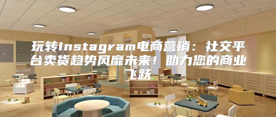 玩转Instagram电商营销：社交平台卖货趋势风靡未来！助力您的商业飞跃