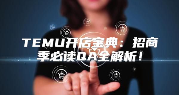 TEMU开店宝典：招商季必读QA全解析！