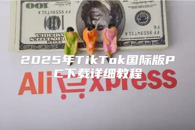 2025年TikTok国际版PC下载详细教程