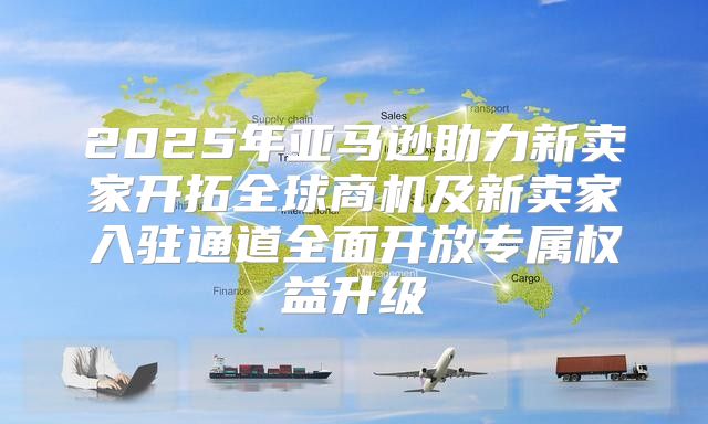 2025年亚马逊助力新卖家开拓全球商机及新卖家入驻通道全面开放专属权益升级