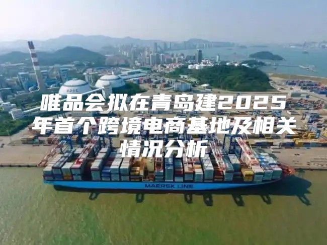 唯品会拟在青岛建2025年首个跨境电商基地及相关情况分析