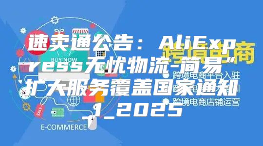 速卖通公告：AliExpress无忧物流-简易”扩大服务覆盖国家通知_1_2025