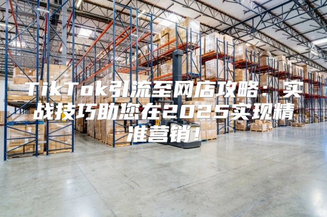 TikTok引流至网店攻略：实战技巧助您在2025实现精准营销！