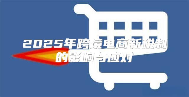 2025年跨境电商新税制的影响与应对
