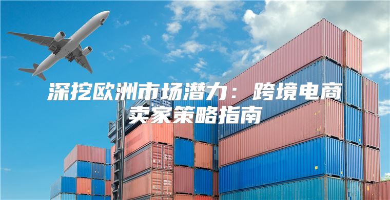 深挖欧洲市场潜力：跨境电商卖家策略指南