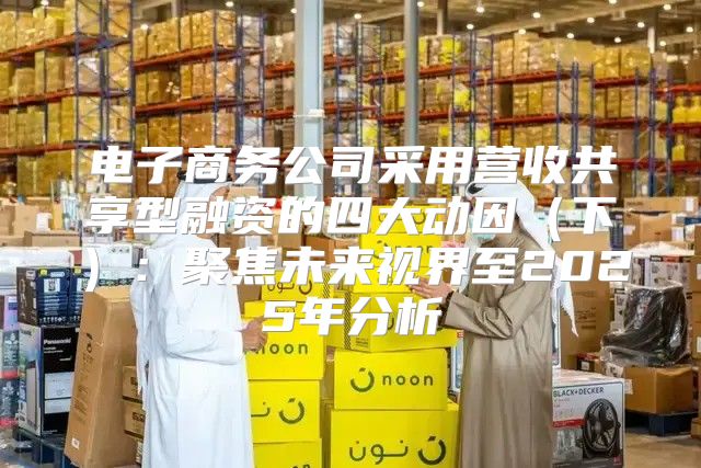 电子商务公司采用营收共享型融资的四大动因下：聚焦未来视界至2025年分析