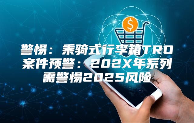 警惕：乘骑式行李箱TRO案件预警：202X年系列需警惕2025风险