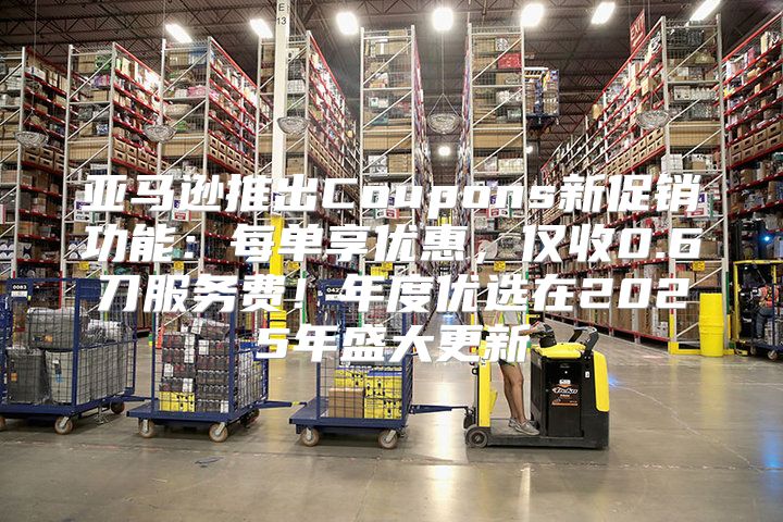 亚马逊推出Coupons新促销功能：每单享优惠，仅收0.6刀服务费！年度优选在2025年盛大更新