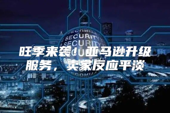 旺季来袭！亚马逊升级服务，卖家反应平淡
