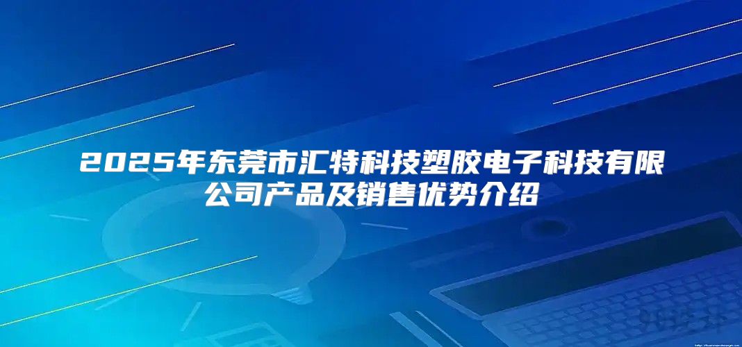 2025年东莞市汇特科技塑胶电子科技有限公司产品及销售优势介绍