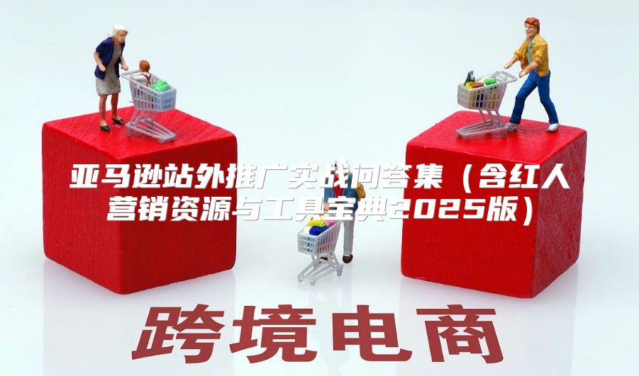 亚马逊站外推广实战问答集含红人营销资源与工具宝典2025版