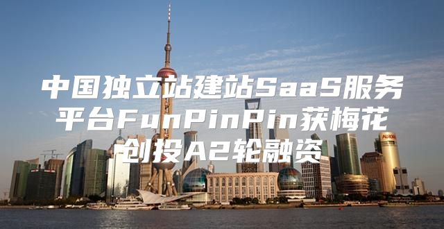 中国独立站建站SaaS服务平台FunPinPin获梅花创投A2轮融资