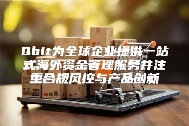 Qbit为全球企业提供一站式海外资金管理服务并注重合规风控与产品创新
