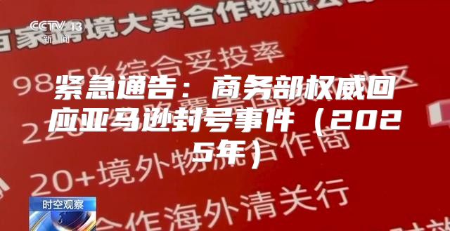 紧急通告：商务部权威回应亚马逊封号事件2025年