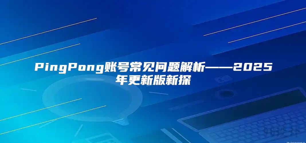PingPong账号常见问题解析——2025年更新版新探