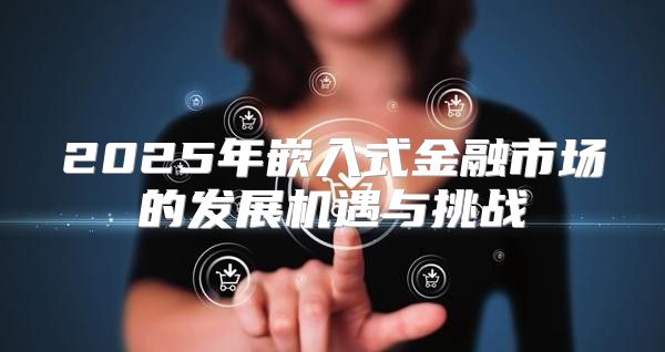 2025年嵌入式金融市场的发展机遇与挑战