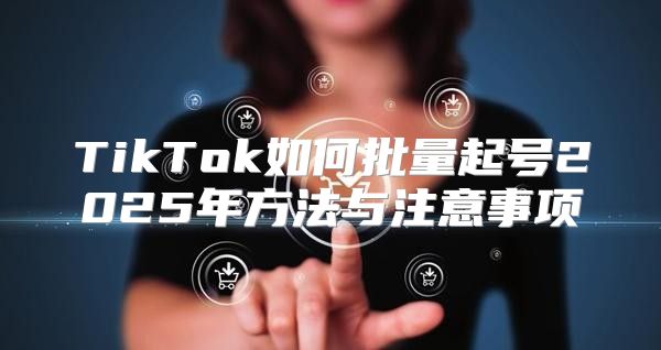 TikTok如何批量起号2025年方法与注意事项