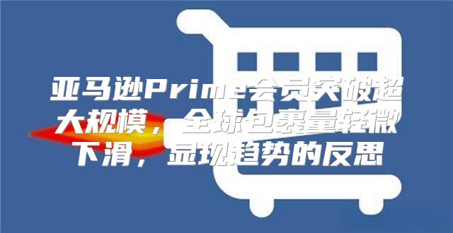 亚马逊Prime会员突破超大规模，全球包裹量轻微下滑，显现趋势的反思