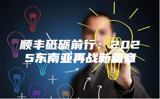 顺丰砥砺前行：2025东南亚再战新篇章