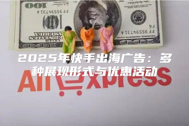 2025年快手出海广告：多种展现形式与优惠活动